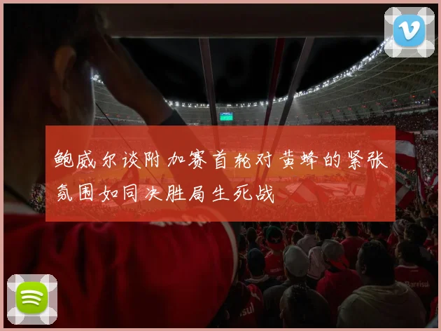 鲍威尔谈附加赛首轮对黄蜂的紧张氛围如同决胜局生死战
