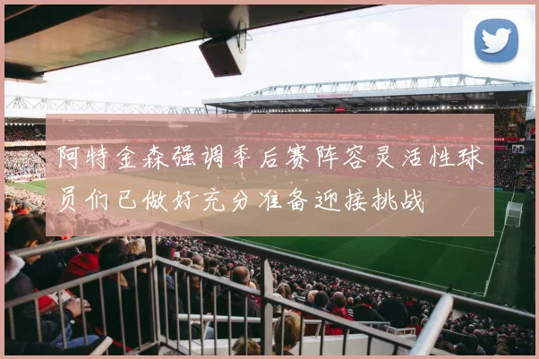 阿特金森强调季后赛阵容灵活性球员们已做好充分准备迎接挑战