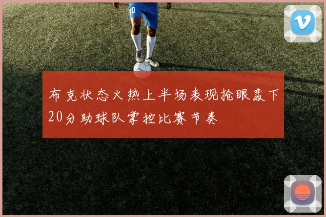 布克状态火热上半场表现抢眼轰下20分助球队掌控比赛节奏
