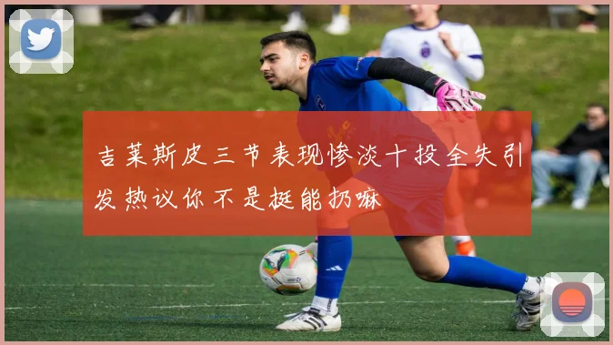 吉莱斯皮三节表现惨淡十投全失引发热议你不是挺能扔嘛