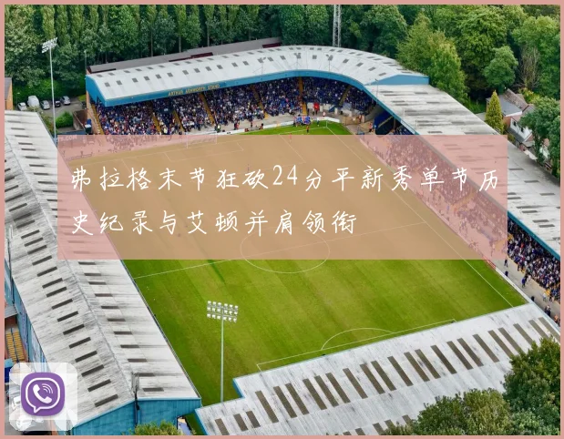 弗拉格末节狂砍24分平新秀单节历史纪录与艾顿并肩领衔