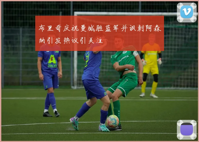 布里奇庆祝曼城胜蓝军并讽刺阿森纳引发热议引关注