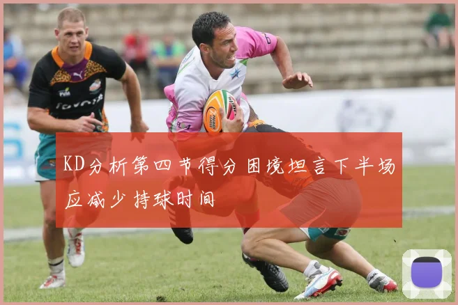 KD分析第四节得分困境坦言下半场应减少持球时间