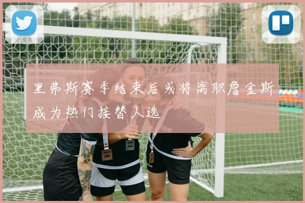 里弗斯赛季结束后或将离职詹金斯成为热门接替人选