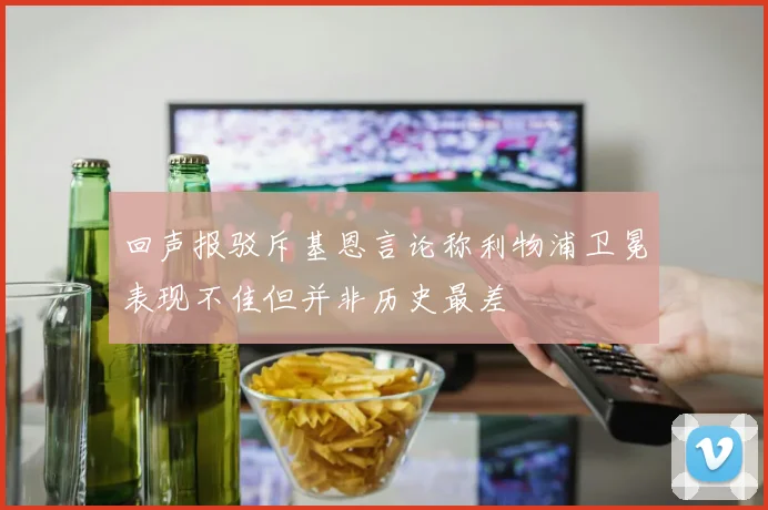 回声报驳斥基恩言论称利物浦卫冕表现不佳但并非历史最差