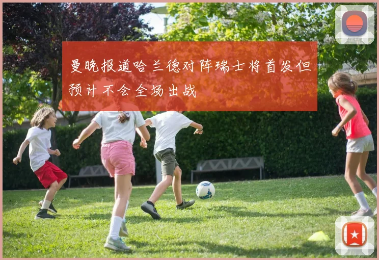 曼晚报道哈兰德对阵瑞士将首发但预计不会全场出战