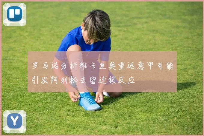 罗马诺分析维卡里奥重返意甲可能引发阿利松去留连锁反应
