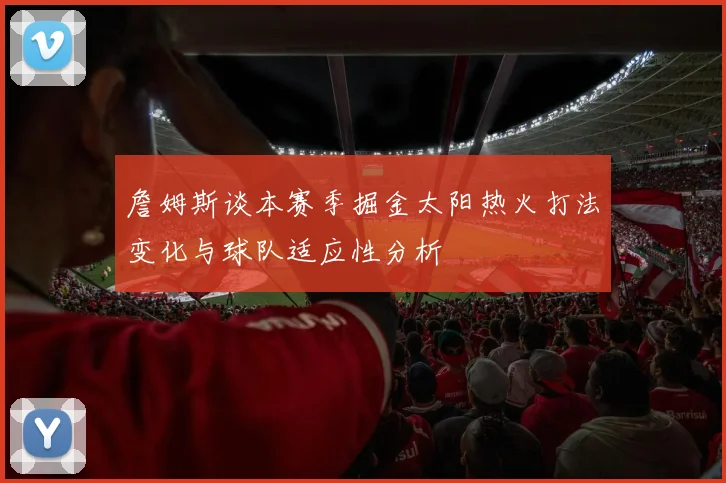 詹姆斯谈本赛季掘金太阳热火打法变化与球队适应性分析