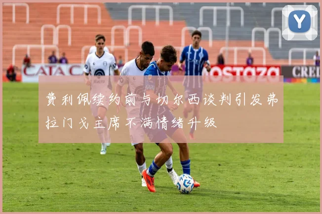 费利佩续约前与切尔西谈判引发弗拉门戈主席不满情绪升级