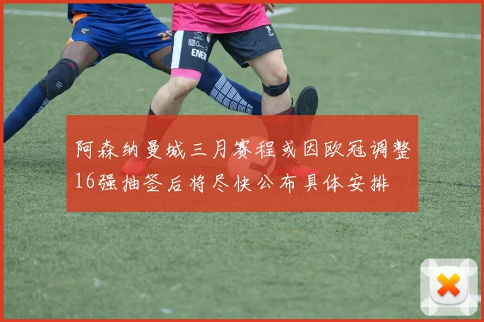 阿森纳曼城三月赛程或因欧冠调整16强抽签后将尽快公布具体安排